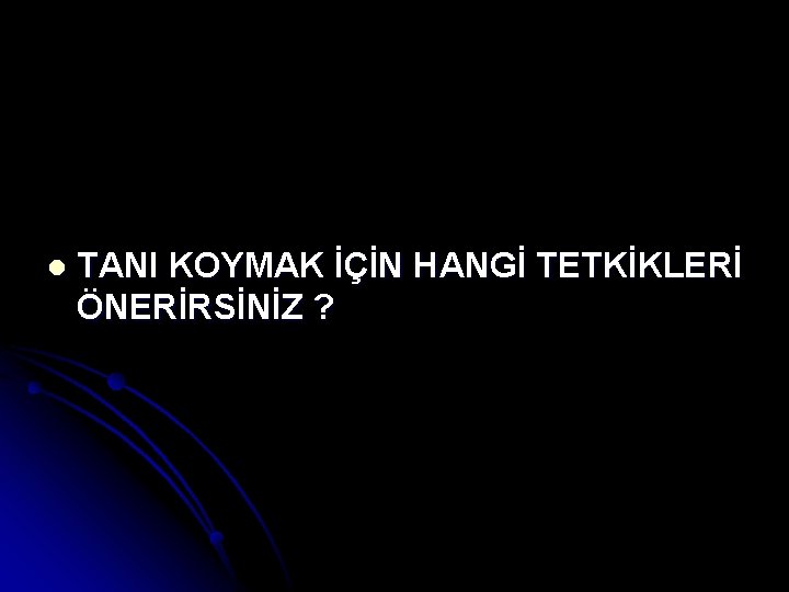 l TANI KOYMAK İÇİN HANGİ TETKİKLERİ ÖNERİRSİNİZ ? 