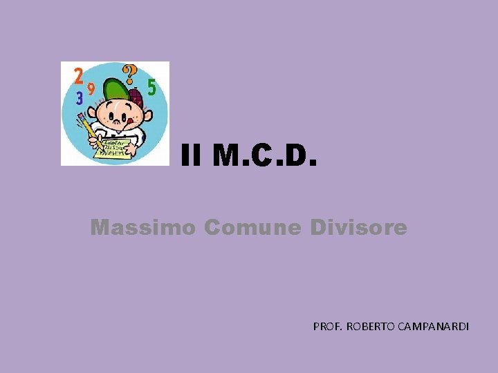 Il M. C. D. Massimo Comune Divisore PROF. ROBERTO CAMPANARDI 