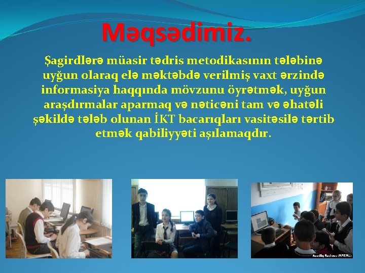 Məqsədimiz. Şagirdlərə müasir tədris metodikasının tələbinə uyğun olaraq elə məktəbdə verilmiş vaxt ərzində informasiya