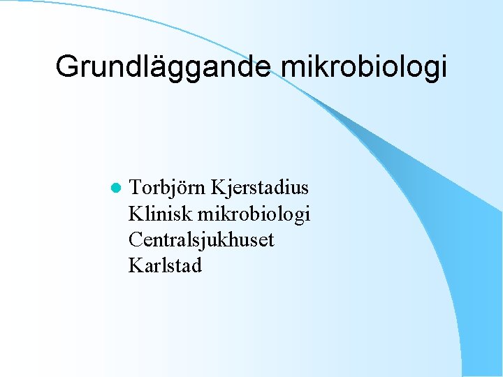 Grundläggande mikrobiologi l Torbjörn Kjerstadius Klinisk mikrobiologi Centralsjukhuset Karlstad 