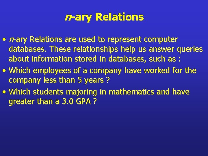 n-ary Relations • n-ary Relations are used to represent computer databases. These relationships help