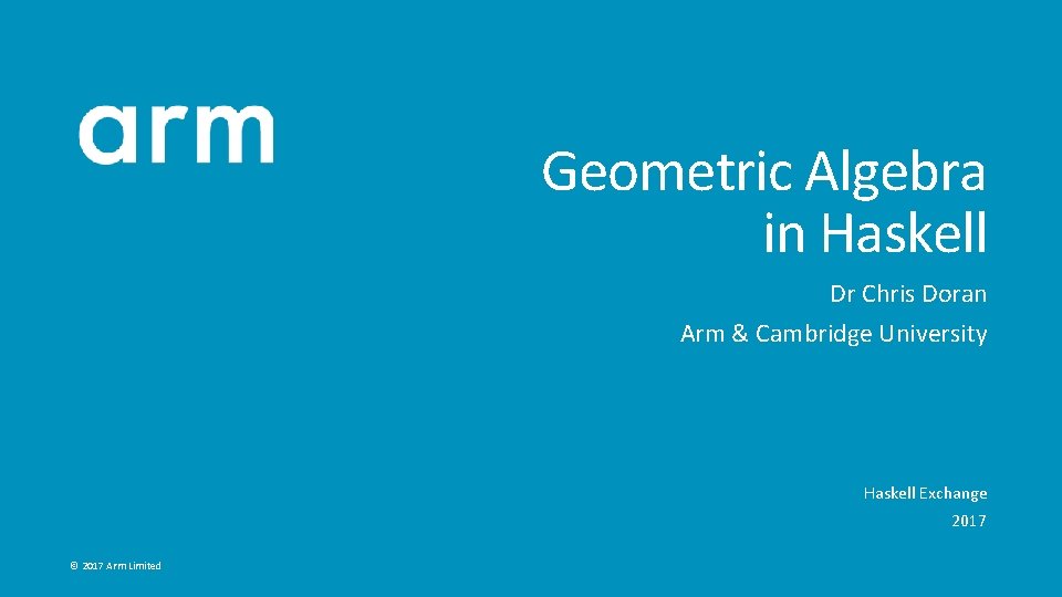 Geometric Algebra in Haskell Dr Chris Doran Arm & Cambridge University Haskell Exchange 2017