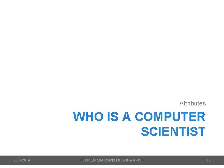 Attributes WHO IS A COMPUTER SCIENTIST 25/5/2014 Guest Lecture Computer Science - ISH 12