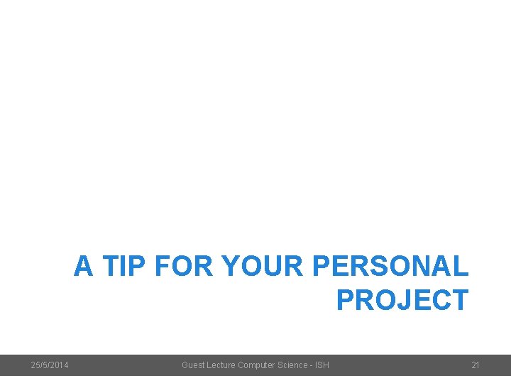 A TIP FOR YOUR PERSONAL PROJECT 25/5/2014 Guest Lecture Computer Science - ISH 21