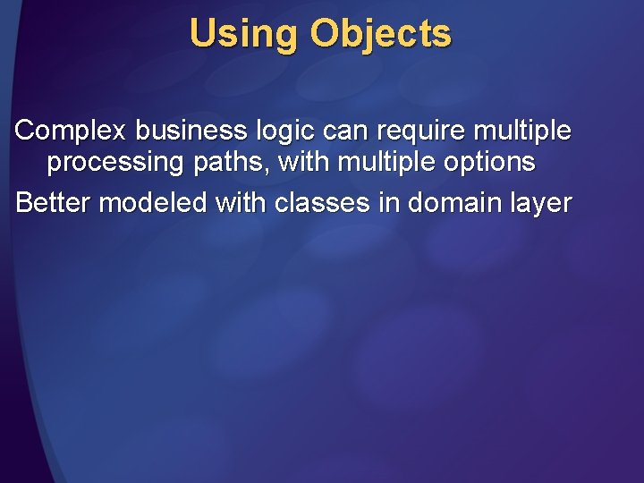 Using Objects Complex business logic can require multiple processing paths, with multiple options Better