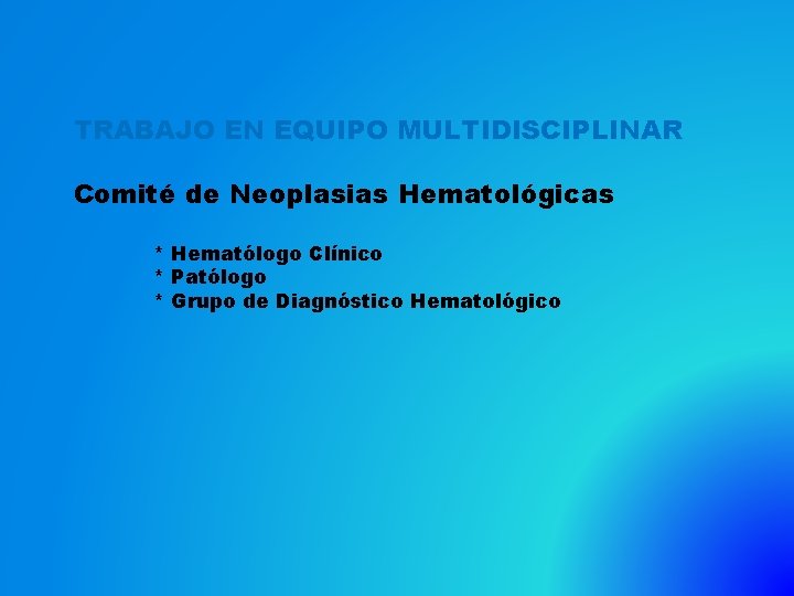TRABAJO EN EQUIPO MULTIDISCIPLINAR Comité de Neoplasias Hematológicas * Hematólogo Clínico * Patólogo *
