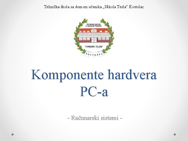 Tehnička škola sa domom učenika „Nikola Tesla“ Kostolac Komponente hardvera PC-a - Računarski sistemi