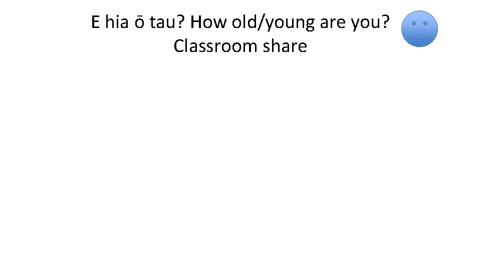 E hia ō tau? How old/young are you? Classroom share 