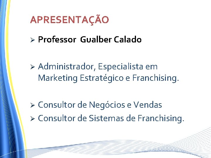 APRESENTAÇÃO Ø Professor Gualber Calado Ø Administrador, Especialista em Marketing Estratégico e Franchising. Consultor APRESENTAÇÃO Ø Professor Gualber Calado Ø Administrador, Especialista em Marketing Estratégico e Franchising. Consultor