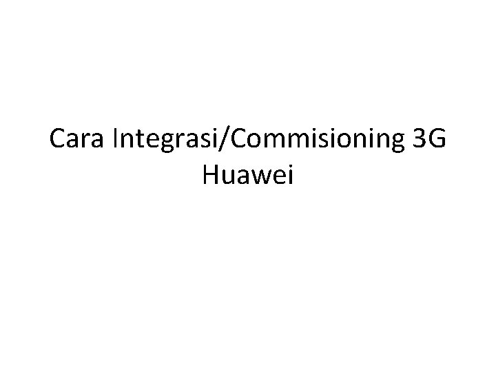 Cara Integrasi/Commisioning 3 G Huawei 