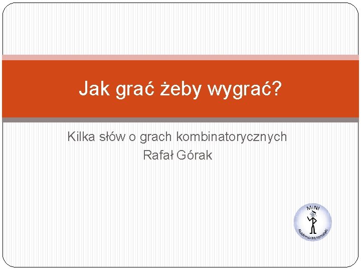 Jak grać żeby wygrać? Kilka słów o grach kombinatorycznych Rafał Górak 