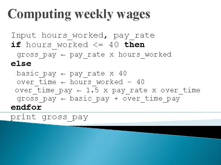 Computing weekly wages Input hours_worked, pay_rate if hours_worked <= 40 then gross_pay ← pay_rate