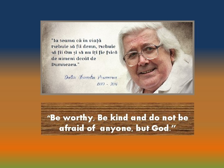 “Be worthy, Be kind and do not be afraid of anyone, but God. ”