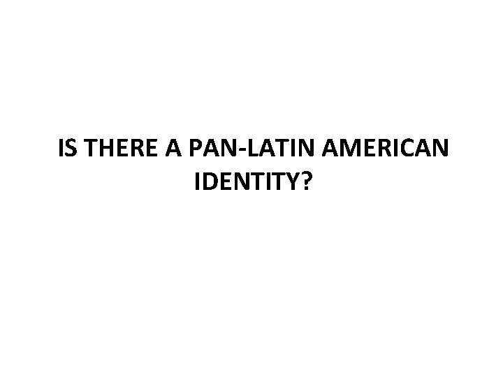 IS THERE A PAN-LATIN AMERICAN IDENTITY? 