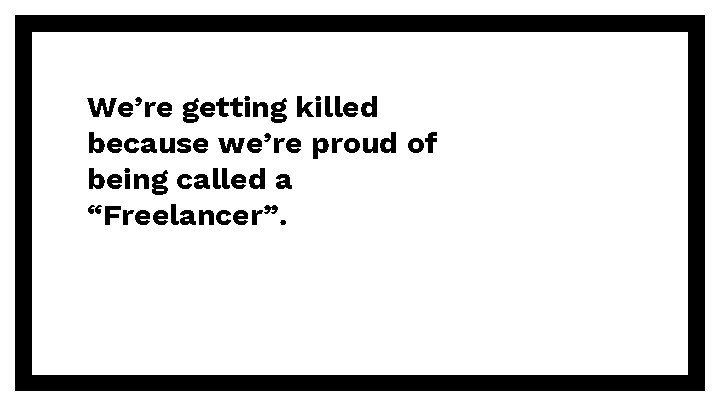 We’re getting killed because we’re proud of being called a “Freelancer”. 