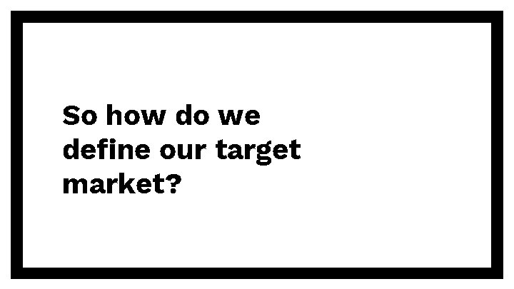 So how do we define our target market? 