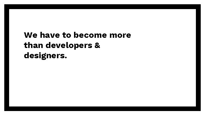 We have to become more than developers & designers. 