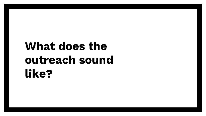 What does the outreach sound like? 