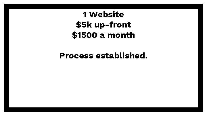 1 Website $5 k up-front $1500 a month Process established. 