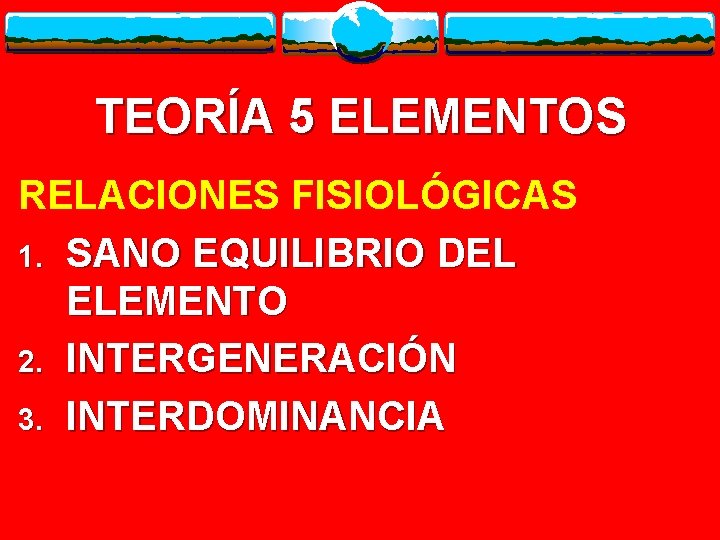 TEORÍA 5 ELEMENTOS RELACIONES FISIOLÓGICAS 1. SANO EQUILIBRIO DEL ELEMENTO 2. INTERGENERACIÓN 3. INTERDOMINANCIA