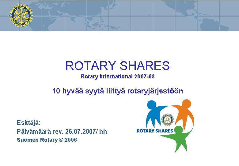 ROTARY SHARES Rotary International 2007 -08 10 hyvää syytä liittyä rotaryjärjestöön Esittäjä: Päivämäärä rev.