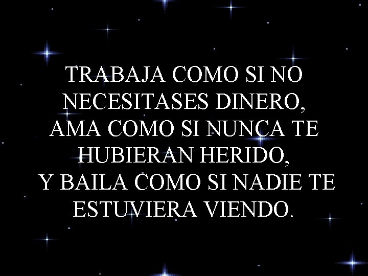 TRABAJA COMO SI NO NECESITASES DINERO, AMA COMO SI NUNCA TE HUBIERAN HERIDO, Y TRABAJA COMO SI NO NECESITASES DINERO, AMA COMO SI NUNCA TE HUBIERAN HERIDO, Y