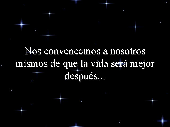 Nos convencemos a nosotros mismos de que la vida será mejor después. . . Nos convencemos a nosotros mismos de que la vida será mejor después. . .