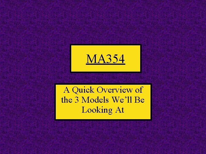 MA 354 A Quick Overview of the 3 Models We’ll Be Looking At 