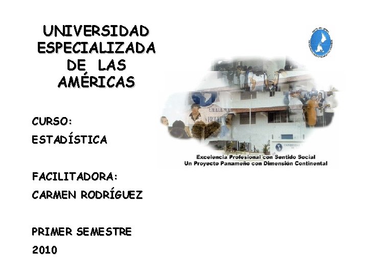 UNIVERSIDAD ESPECIALIZADA DE LAS AMÉRICAS CURSO: ESTADÍSTICA FACILITADORA: CARMEN RODRÍGUEZ PRIMER SEMESTRE 2010 