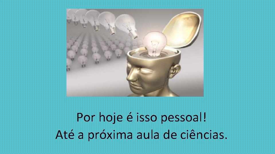 Por hoje é isso pessoal! Até a próxima aula de ciências. 