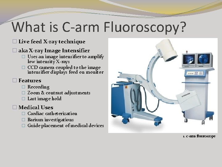What is C-arm Fluoroscopy? � Live feed X-ray technique � aka X-ray Image Intensifier What is C-arm Fluoroscopy? � Live feed X-ray technique � aka X-ray Image Intensifier