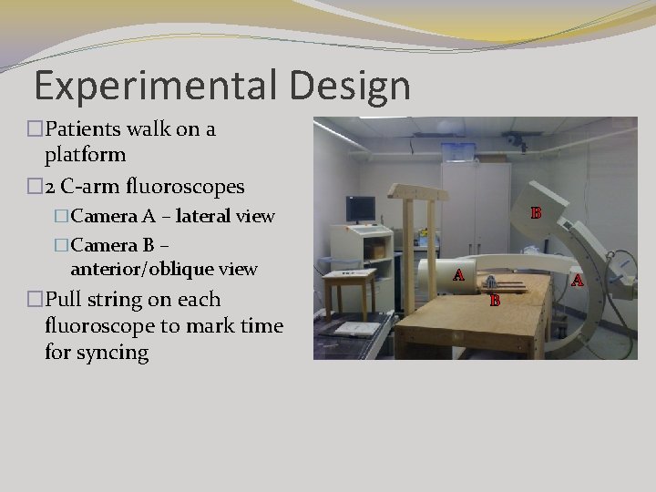 Experimental Design �Patients walk on a platform � 2 C-arm fluoroscopes B �Camera A Experimental Design �Patients walk on a platform � 2 C-arm fluoroscopes B �Camera A
