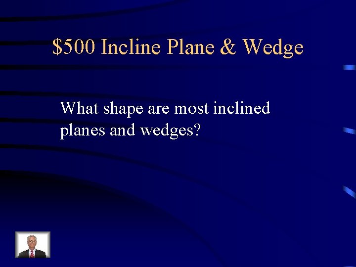 $500 Incline Plane & Wedge What shape are most inclined planes and wedges? 