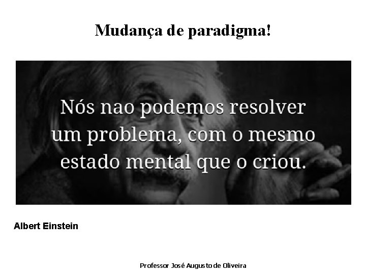 Mudança de paradigma! Albert Einstein Professor José Augusto de Oliveira 
