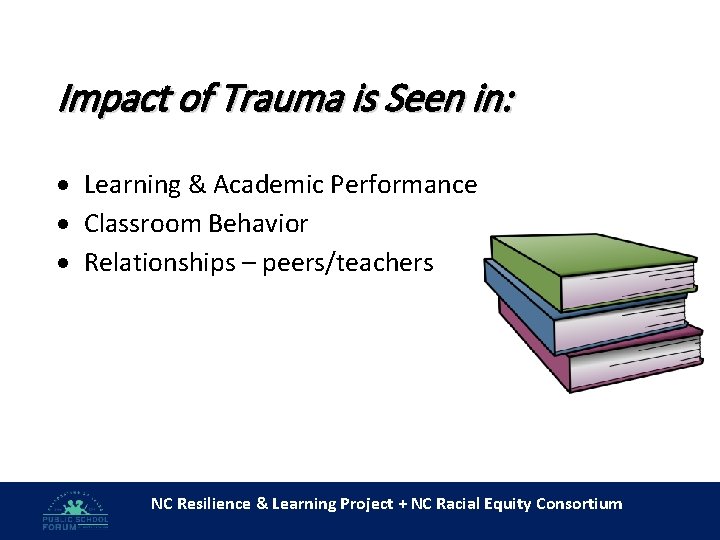 Impact of Trauma is Seen in: Learning & Academic Performance Classroom Behavior Relationships –