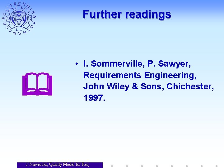 Further readings • I. Sommerville, P. Sawyer, Requirements Engineering, John Wiley & Sons, Chichester, Further readings • I. Sommerville, P. Sawyer, Requirements Engineering, John Wiley & Sons, Chichester,