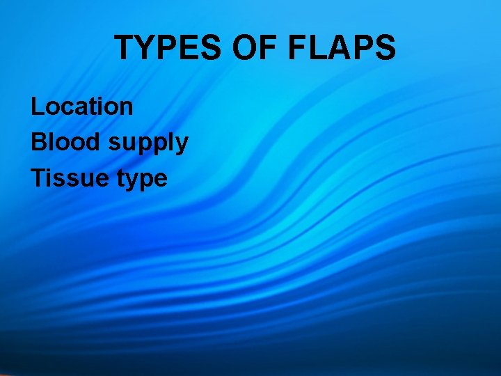 TYPES OF FLAPS Location Blood supply Tissue type 