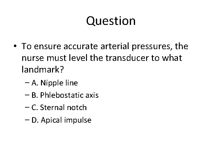 Question • To ensure accurate arterial pressures, the nurse must level the transducer to