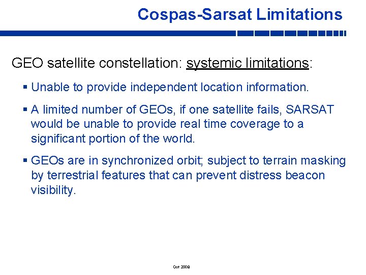 Cospas-Sarsat Limitations GEO satellite constellation: systemic limitations: § Unable to provide independent location information. Cospas-Sarsat Limitations GEO satellite constellation: systemic limitations: § Unable to provide independent location information.