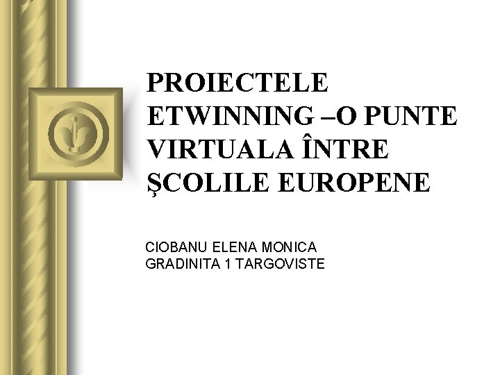 PROIECTELE ETWINNING –O PUNTE VIRTUALA ÎNTRE ŞCOLILE EUROPENE CIOBANU ELENA MONICA GRADINITA 1 TARGOVISTE