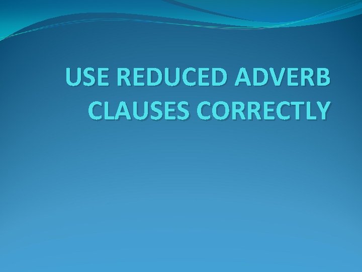 USE REDUCED ADVERB CLAUSES CORRECTLY 