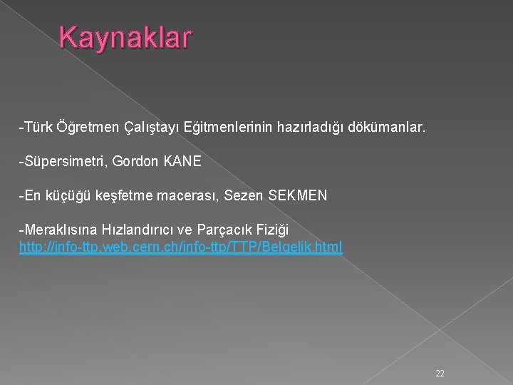 Kaynaklar -Türk Öğretmen Çalıştayı Eğitmenlerinin hazırladığı dökümanlar. -Süpersimetri, Gordon KANE -En küçüğü keşfetme macerası,