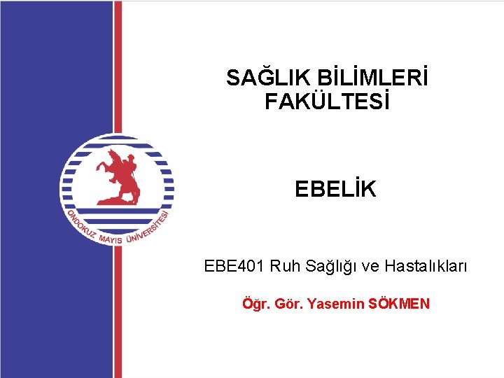 SAĞLIK BİLİMLERİ FAKÜLTESİ EBELİK EBE 401 Ruh Sağlığı ve Hastalıkları Öğr. Gör. Yasemin SÖKMEN