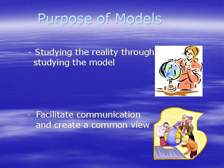 Purpose of Models - Studying the reality through studying the model - Facilitate communication