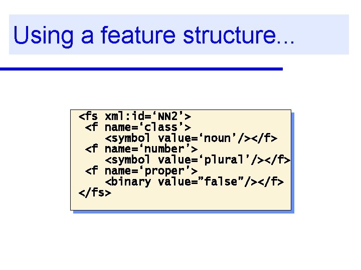 Using a feature structure. . . <fs xml: id=‘NN 2’> <f name=‘class’> <symbol value=‘noun’/></f>