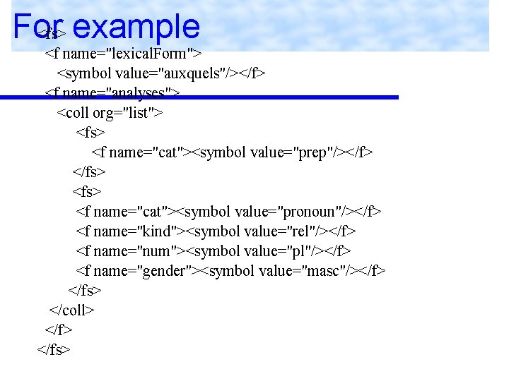 For <fs> example <f name="lexical. Form"> <symbol value="auxquels"/></f> <f name="analyses"> <coll org="list"> <fs> <f