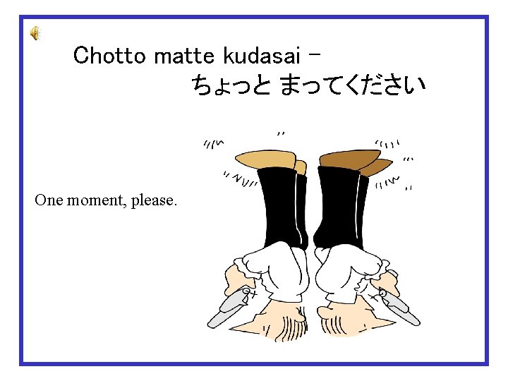 Chotto matte kudasai – 　　　　　　　ちょっと まってください One moment, please. 
