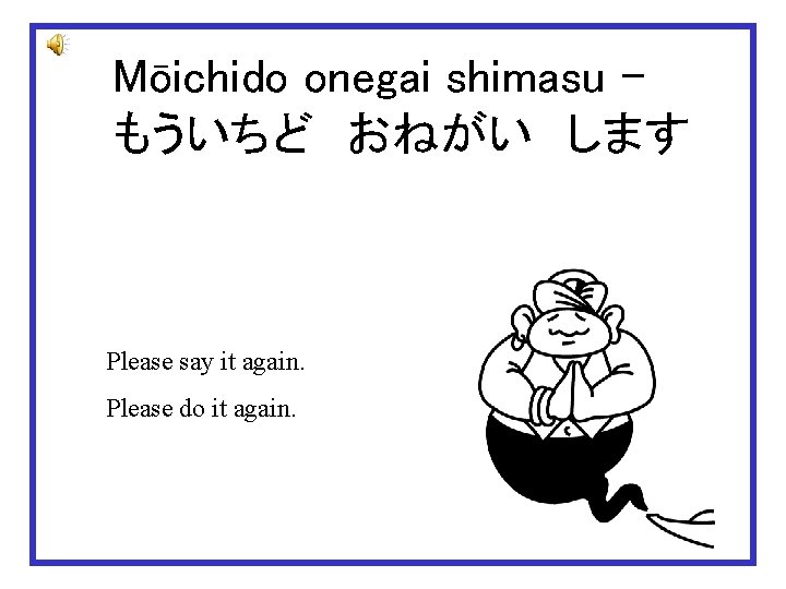 Mōichido onegai shimasu – もういちど　おねがい　します Please say it again. Please do it again. 