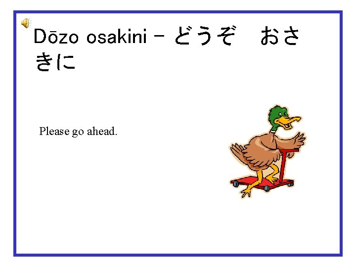 Dōzo osakini – どうぞ　おさ きに Please go ahead. 