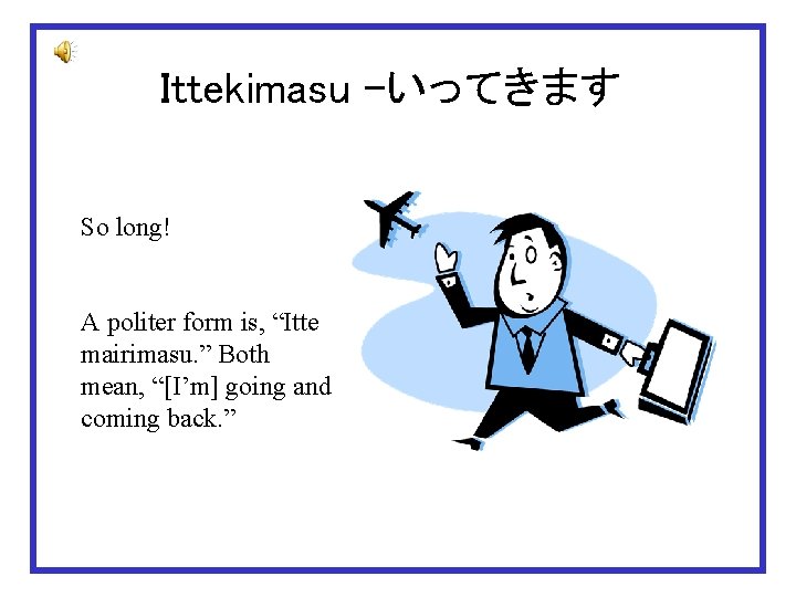 Ittekimasu -いってきます So long! A politer form is, “Itte mairimasu. ” Both mean, “[I’m]
